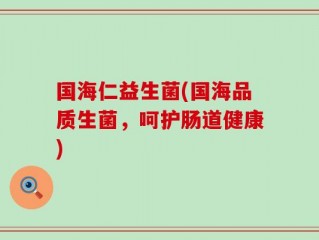 国海仁益生菌(国海品质生菌，呵护肠道健康)