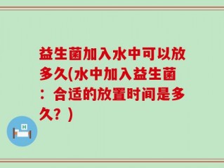 益生菌加入水中可以放多久(水中加入益生菌：合适的放置时间是多久？)