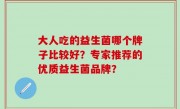 大人吃的益生菌哪个牌子比较好？专家推荐的优质益生菌品牌？