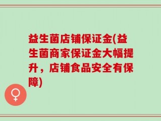 益生菌店铺保证金(益生菌商家保证金大幅提升，店铺食品安全有保障)