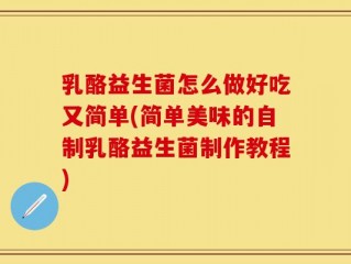 乳酪益生菌怎么做好吃又简单(简单美味的自制乳酪益生菌制作教程)