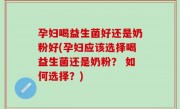 孕妇喝益生菌好还是奶粉好(孕妇应该选择喝益生菌还是奶粉？ 如何选择？)