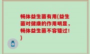 畅体益生菌有用(益生菌对健康的作用明显，畅体益生菌不容错过！)