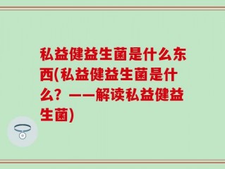 私益健益生菌是什么东西(私益健益生菌是什么？——解读私益健益生菌)