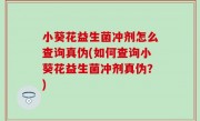 小葵花益生菌冲剂怎么查询真伪(如何查询小葵花益生菌冲剂真伪？)