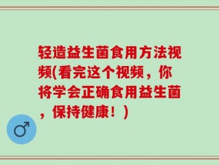 轻造益生菌食用方法视频(看完这个视频，你将学会正确食用益生菌，保持健康！)