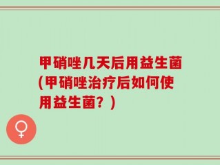 甲硝唑几天后用益生菌(甲硝唑治疗后如何使用益生菌？)
