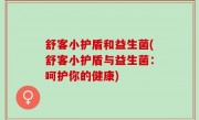 舒客小护盾和益生菌(舒客小护盾与益生菌：呵护你的健康)