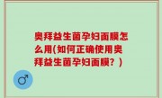 奥拜益生菌孕妇面膜怎么用(如何正确使用奥拜益生菌孕妇面膜？)