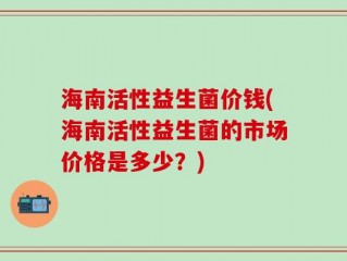 海南活性益生菌价钱(海南活性益生菌的市场价格是多少？)