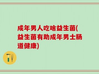 成年男人吃啥益生菌(益生菌有助成年男士肠道健康)