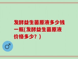 发酵益生菌原液多少钱一瓶(发酵益生菌原液价格多少？)