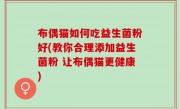 布偶猫如何吃益生菌粉好(教你合理添加益生菌粉 让布偶猫更健康)