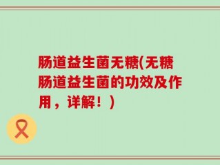 肠道益生菌无糖(无糖肠道益生菌的功效及作用，详解！)