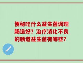 便秘吃什么益生菌调理肠道好？治疗消化不良的肠道益生菌有哪些？