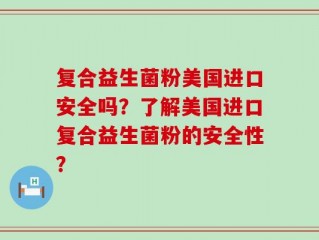 复合益生菌粉美国进口安全吗？了解美国进口复合益生菌粉的安全性？