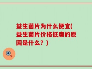 益生菌片为什么便宜(益生菌片价格低廉的原因是什么？)