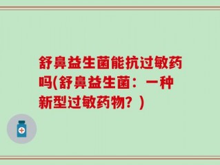 舒鼻益生菌能抗过敏药吗(舒鼻益生菌：一种新型过敏药物？)