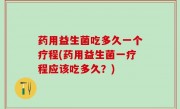 药用益生菌吃多久一个疗程(药用益生菌一疗程应该吃多久？)