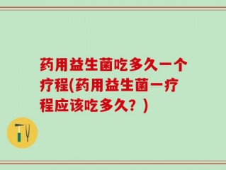 药用益生菌吃多久一个疗程(药用益生菌一疗程应该吃多久？)