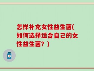 怎样补充女性益生菌(如何选择适合自己的女性益生菌？)