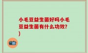 小毛豆益生菌好吗小毛豆益生菌有什么功效？)
