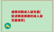通便润肠成人益生菌(促进肠道健康的成人益生菌推荐)