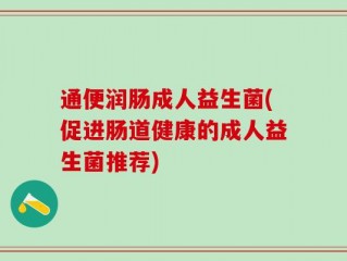 通便润肠成人益生菌(促进肠道健康的成人益生菌推荐)