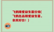 飞鹤臻爱益生菌价格(飞鹤出品臻爱益生菌，亲民好价！)