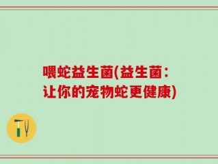 喂蛇益生菌(益生菌：让你的宠物蛇更健康)