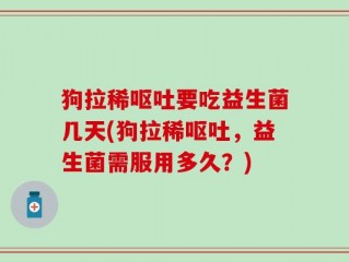 狗拉稀呕吐要吃益生菌几天(狗拉稀呕吐，益生菌需服用多久？)