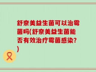 舒奈美益生菌可以治霉菌吗(舒奈美益生菌能否有效治疗霉菌感染？)