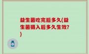 益生菌吃完后多久(益生菌摄入后多久生效？)