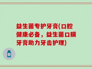 益生菌专护牙膏(口腔健康必备，益生菌口膜牙膏助力牙齿护理)