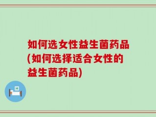 如何选女性益生菌药品(如何选择适合女性的益生菌药品)