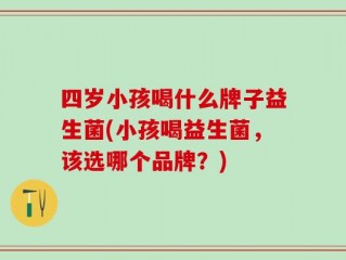 四岁小孩喝什么牌子益生菌(小孩喝益生菌，该选哪个品牌？)