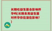 长期吃益生菌会影响怀孕吗(长期食用益生菌对怀孕存在潜在影响？)