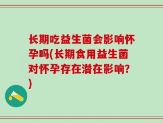 长期吃益生菌会影响怀孕吗(长期食用益生菌对怀孕存在潜在影响？)