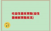 吃益生菌反胃酸(益生菌缓解胃酸反流)