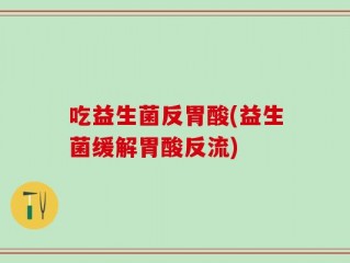 吃益生菌反胃酸(益生菌缓解胃酸反流)