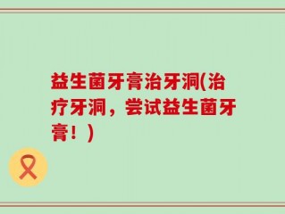 益生菌牙膏治牙洞(治疗牙洞，尝试益生菌牙膏！)