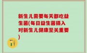 新生儿需要每天都吃益生菌(每日益生菌摄入对新生儿健康至关重要)
