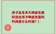 孩子出生多久喝益生菌好适合孩子喝益生菌的时间是什么时候？)