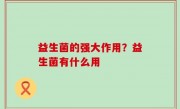 益生菌的强大作用？益生菌有什么用