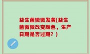 益生菌微微发黄(益生菌微微改变颜色，生产日期是否过期？)