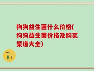 狗狗益生菌什么价格(狗狗益生菌价格及购买渠道大全)