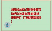 减脂吃益生菌对排便帮助吗(吃益生菌能促进排便吗？打破减脂瓶颈)