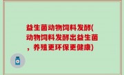 益生菌动物饲料发酵(动物饲料发酵出益生菌，养殖更环保更健康)