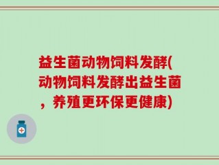 益生菌动物饲料发酵(动物饲料发酵出益生菌，养殖更环保更健康)