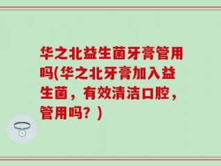 华之北益生菌牙膏管用吗(华之北牙膏加入益生菌，有效清洁口腔，管用吗？)